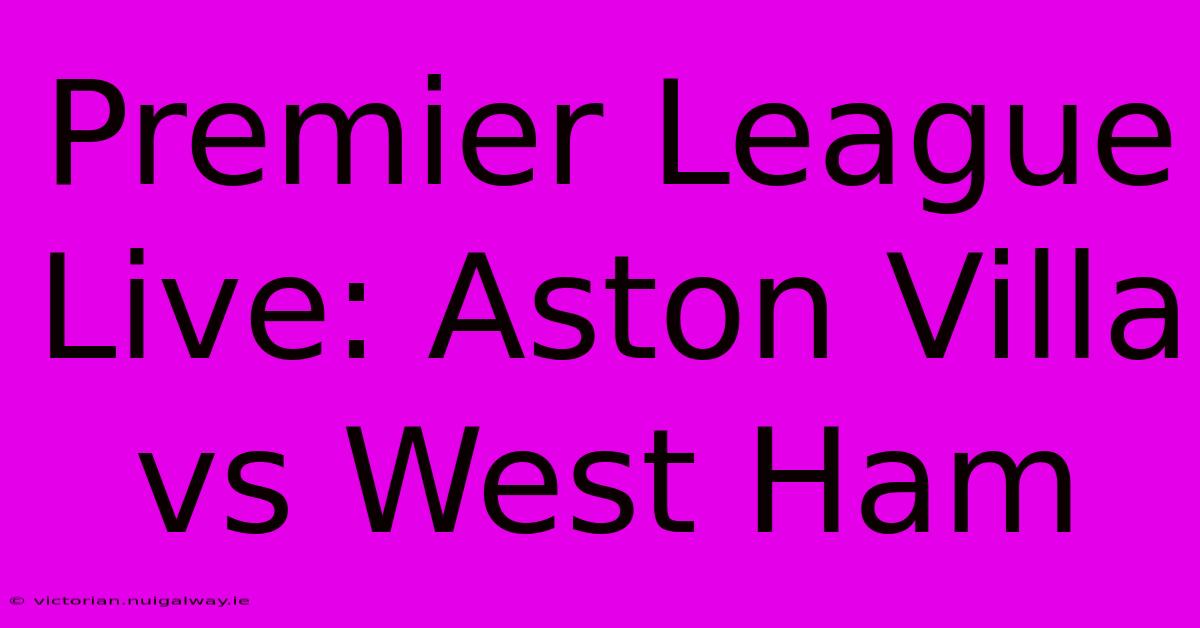 Premier League Live: Aston Villa Vs West Ham