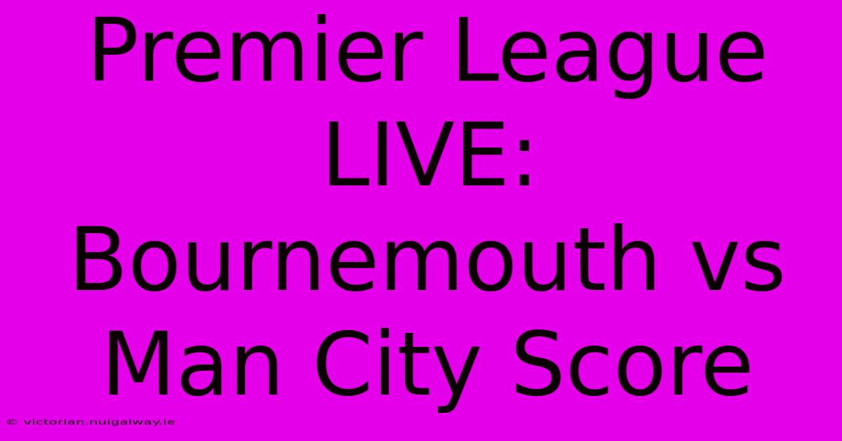 Premier League LIVE: Bournemouth Vs Man City Score