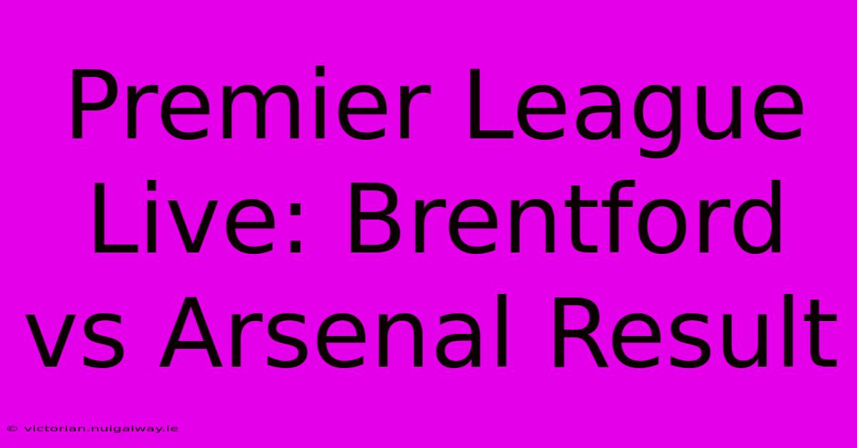 Premier League Live: Brentford Vs Arsenal Result