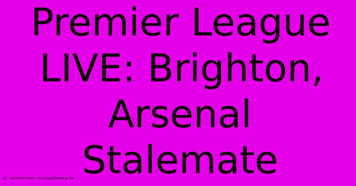 Premier League LIVE: Brighton, Arsenal Stalemate