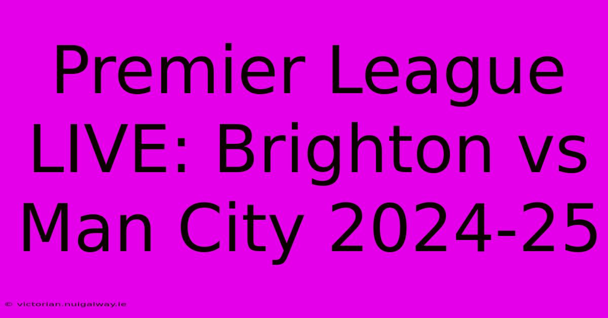 Premier League LIVE: Brighton Vs Man City 2024-25 