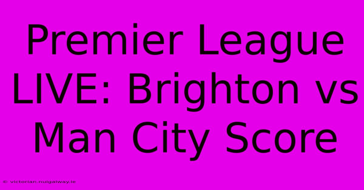 Premier League LIVE: Brighton Vs Man City Score