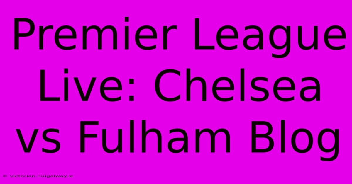 Premier League Live: Chelsea Vs Fulham Blog