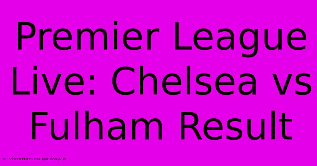 Premier League Live: Chelsea Vs Fulham Result