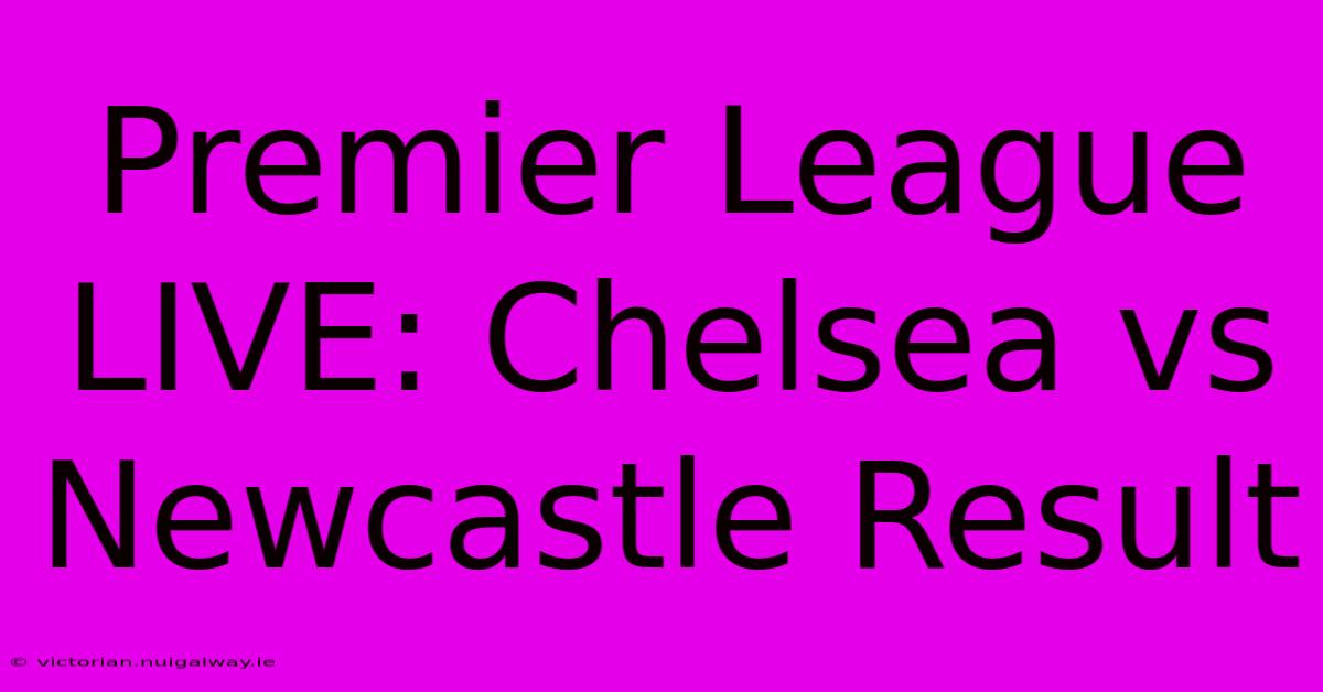 Premier League LIVE: Chelsea Vs Newcastle Result