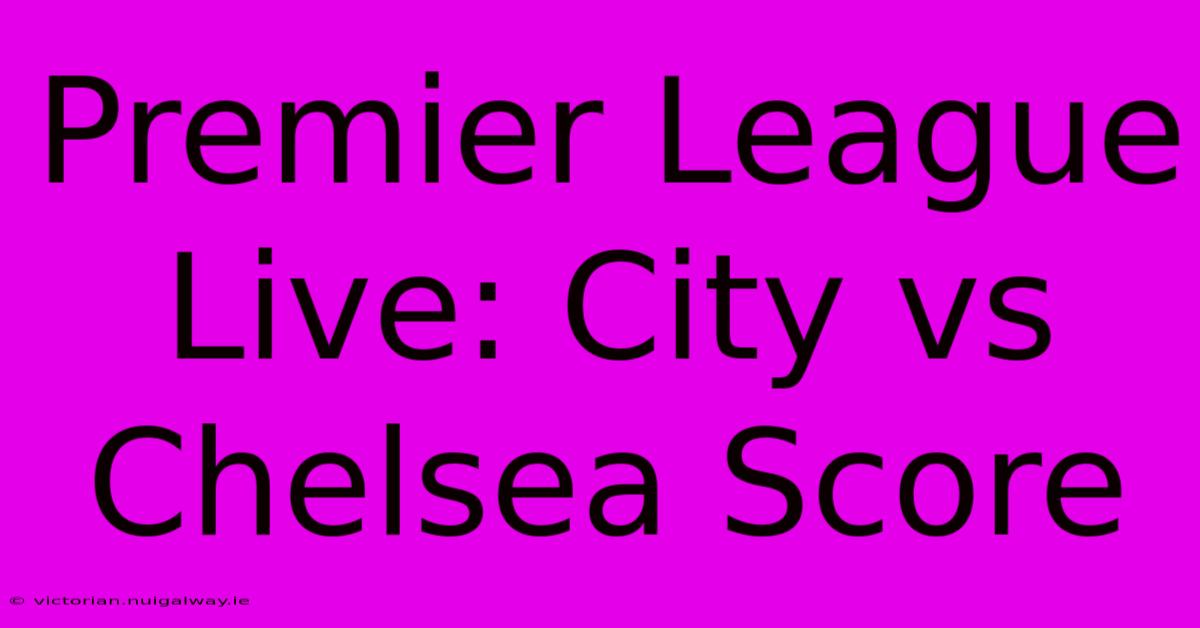 Premier League Live: City Vs Chelsea Score