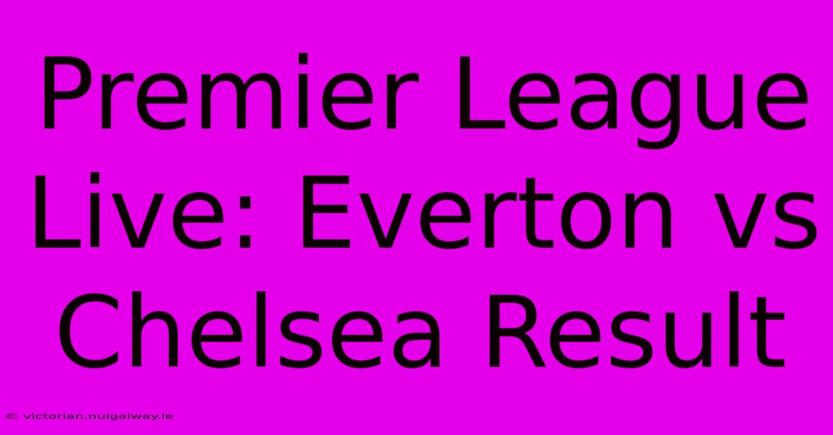 Premier League Live: Everton Vs Chelsea Result