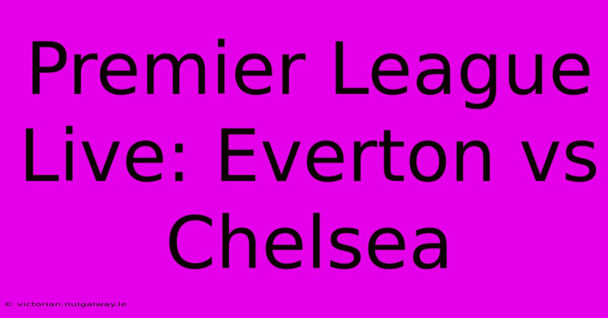 Premier League Live: Everton Vs Chelsea