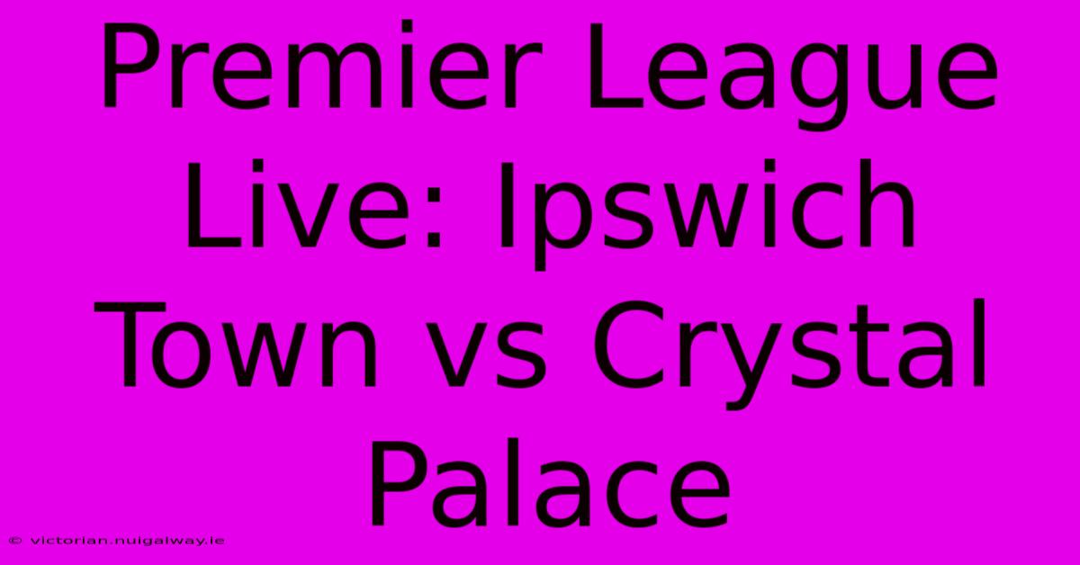 Premier League Live: Ipswich Town Vs Crystal Palace