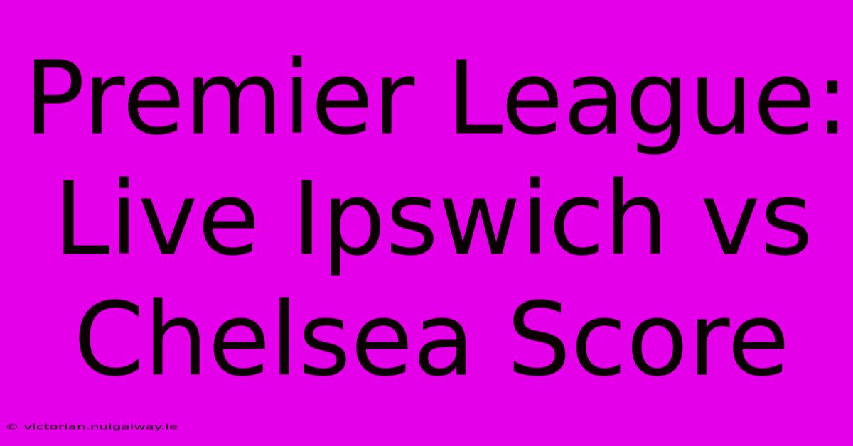 Premier League: Live Ipswich Vs Chelsea Score