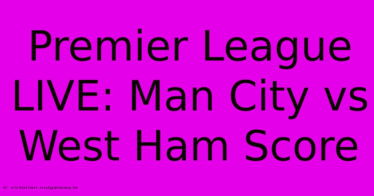 Premier League LIVE: Man City Vs West Ham Score