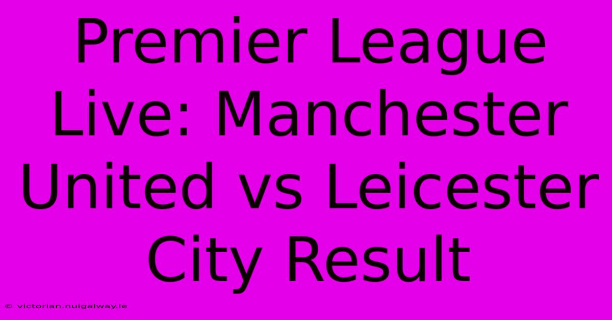 Premier League Live: Manchester United Vs Leicester City Result 