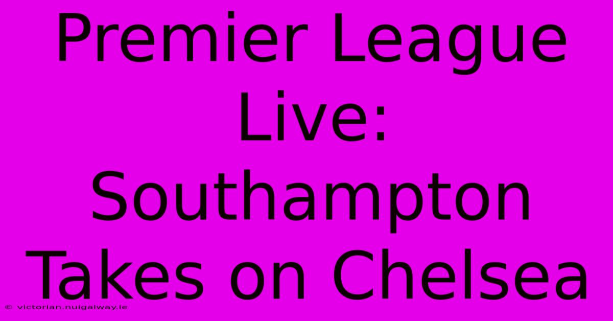 Premier League Live: Southampton Takes On Chelsea