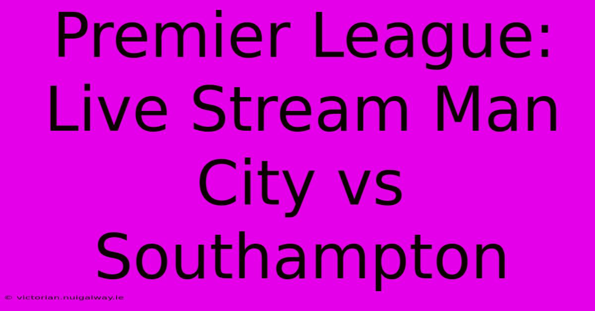 Premier League: Live Stream Man City Vs Southampton 