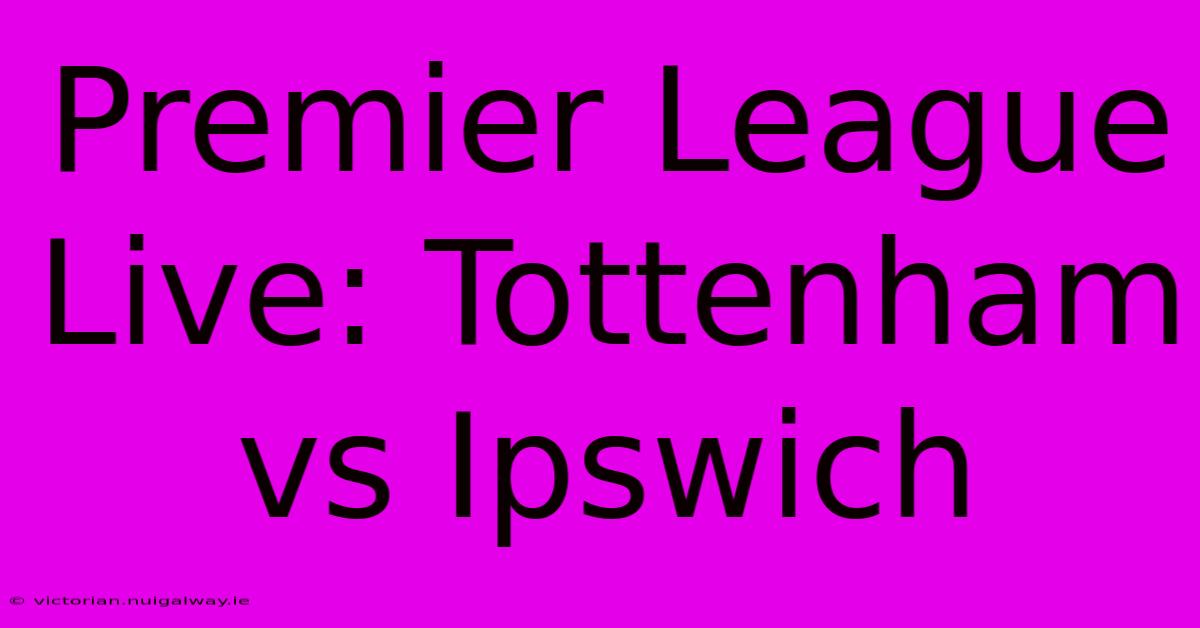 Premier League Live: Tottenham Vs Ipswich