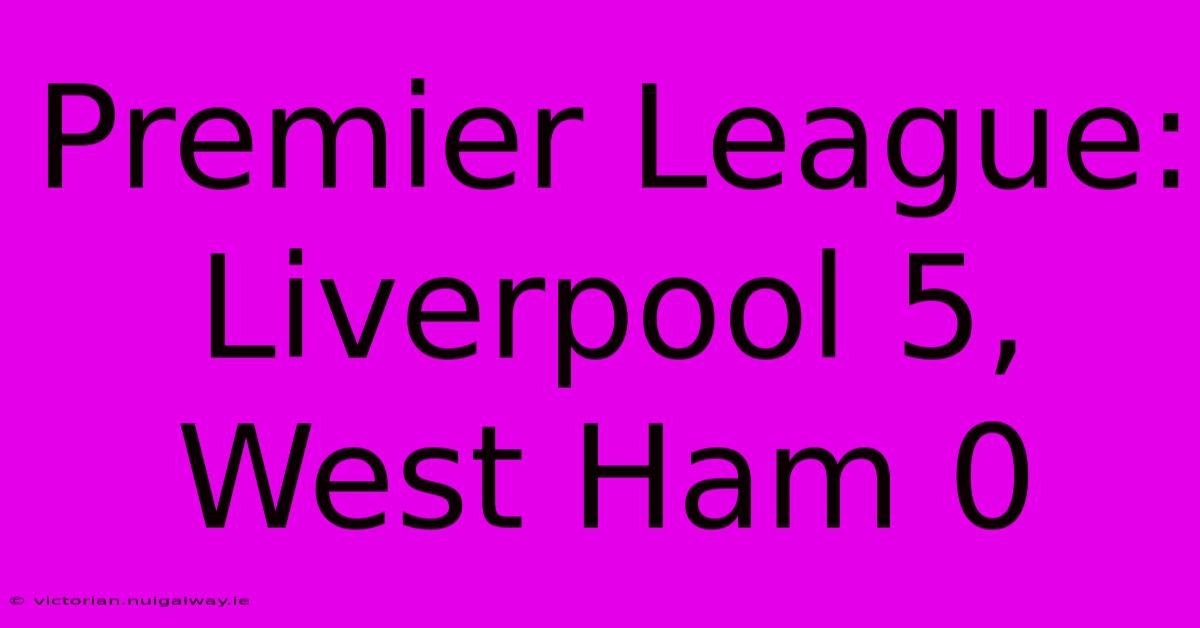 Premier League: Liverpool 5, West Ham 0