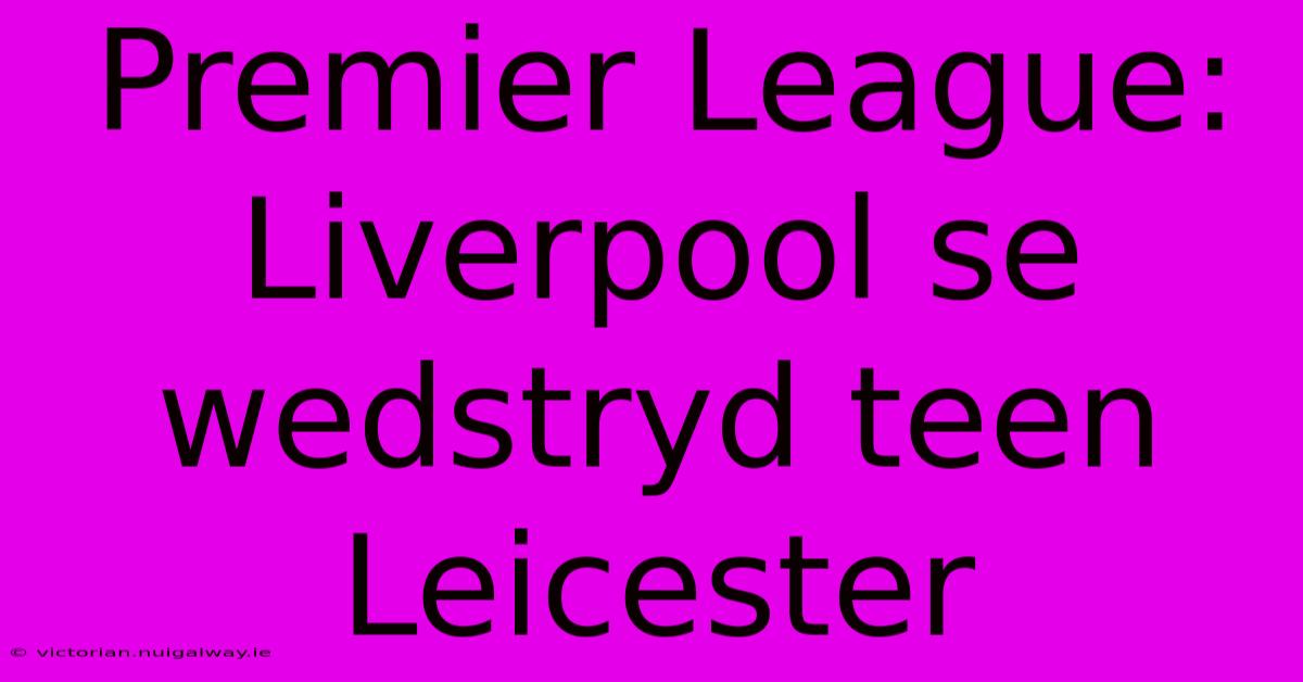 Premier League: Liverpool Se Wedstryd Teen Leicester