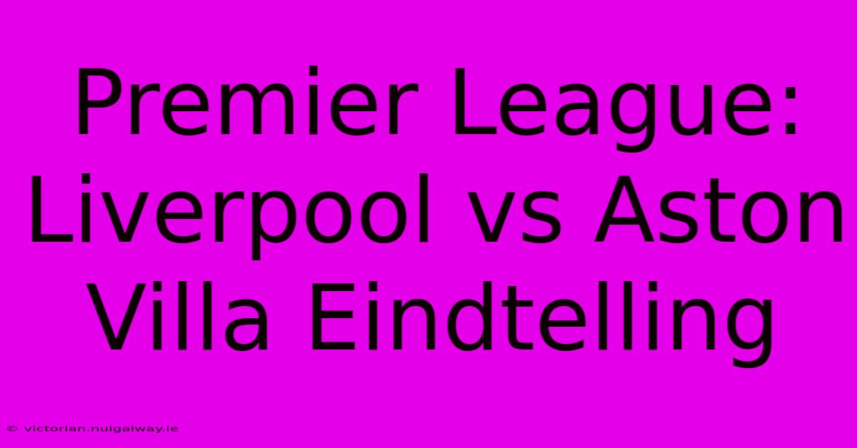 Premier League: Liverpool Vs Aston Villa Eindtelling