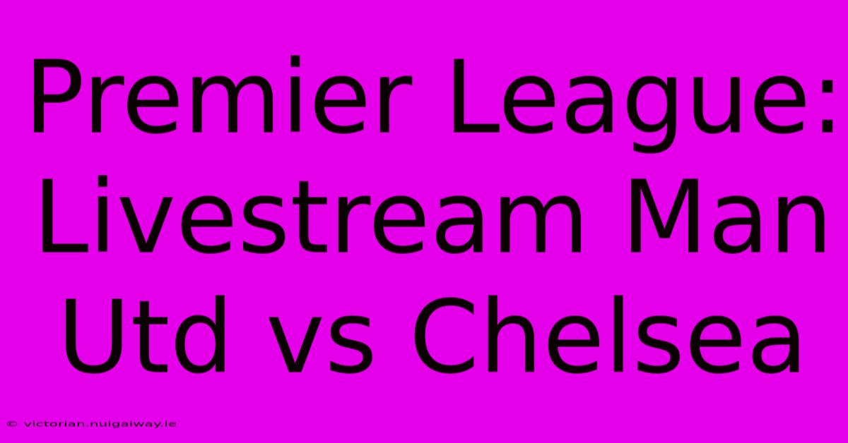 Premier League: Livestream Man Utd Vs Chelsea