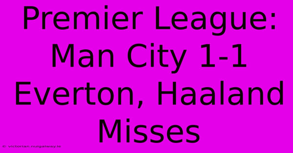 Premier League: Man City 1-1 Everton, Haaland Misses