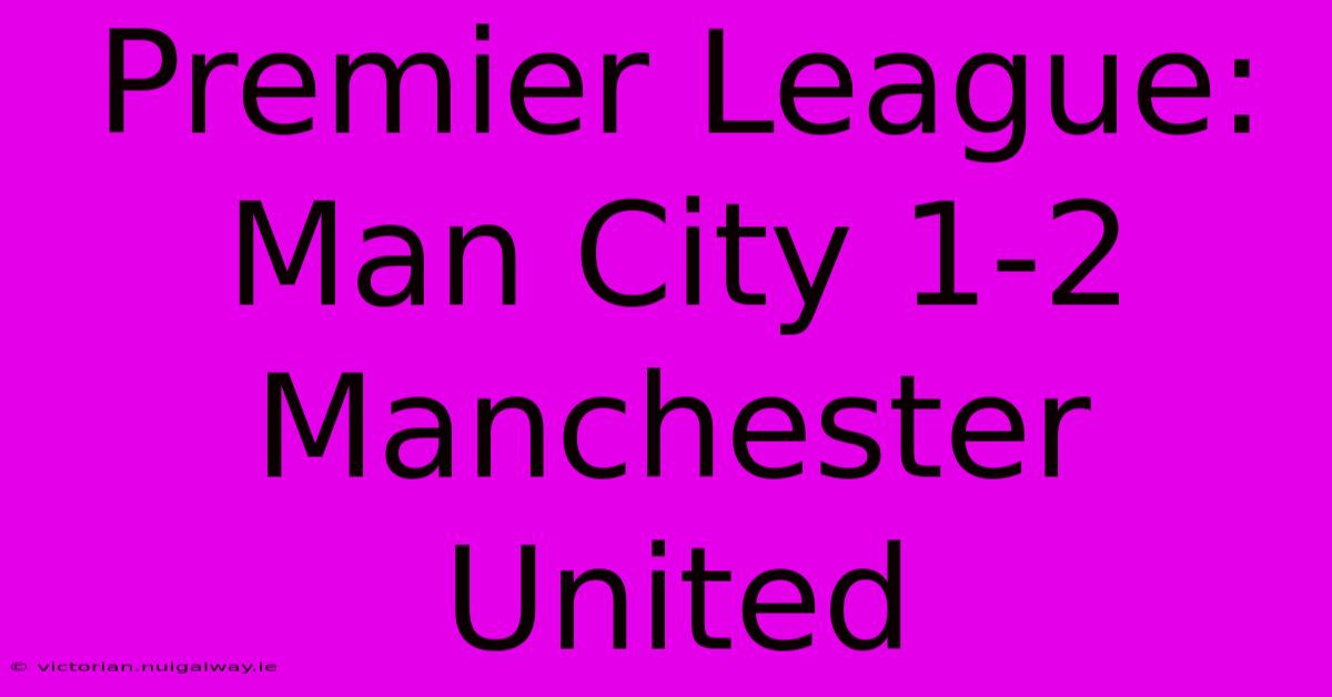 Premier League: Man City 1-2 Manchester United