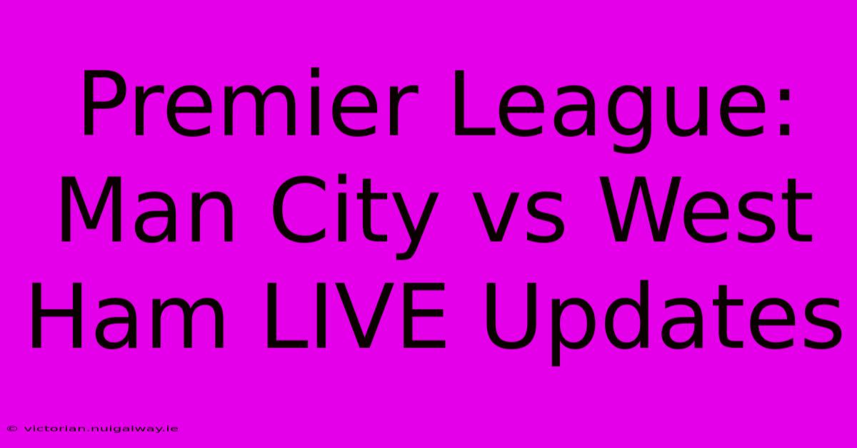 Premier League: Man City Vs West Ham LIVE Updates