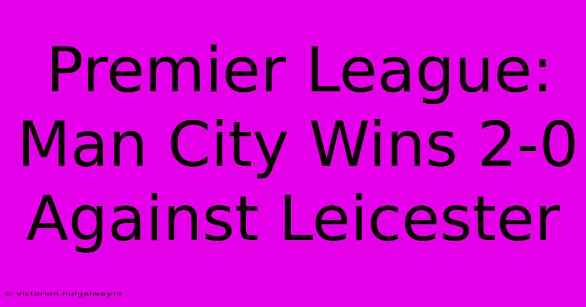 Premier League: Man City Wins 2-0 Against Leicester