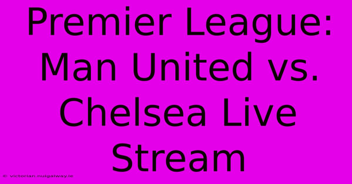 Premier League: Man United Vs. Chelsea Live Stream