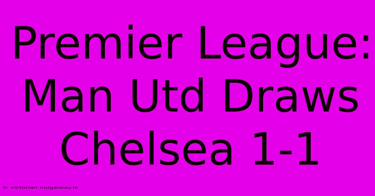 Premier League: Man Utd Draws Chelsea 1-1