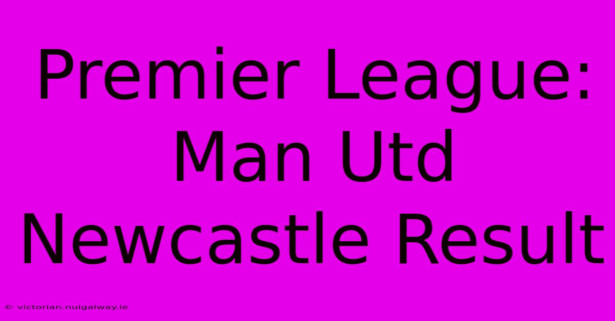 Premier League: Man Utd Newcastle Result