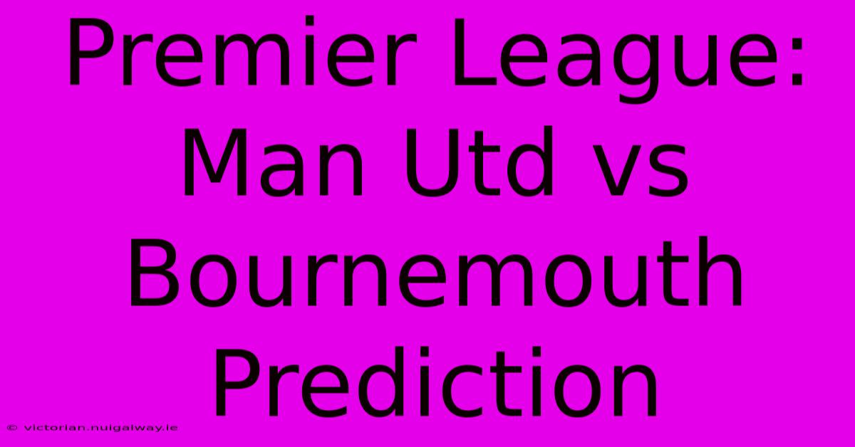 Premier League: Man Utd Vs Bournemouth Prediction