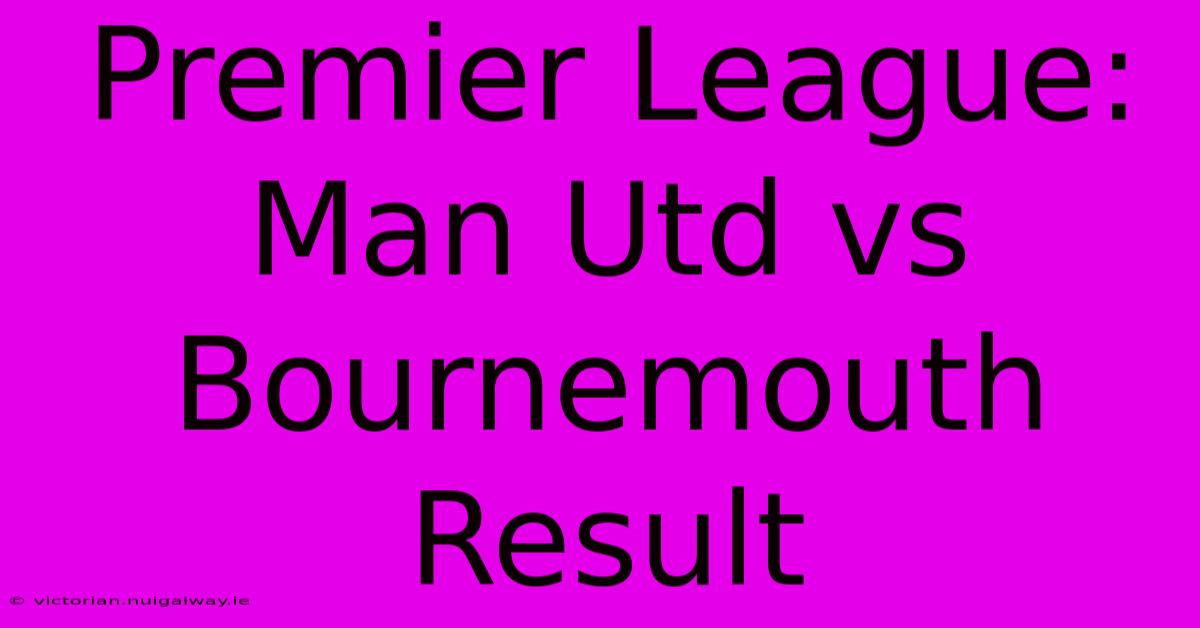 Premier League: Man Utd Vs Bournemouth Result