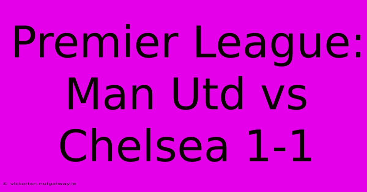 Premier League: Man Utd Vs Chelsea 1-1