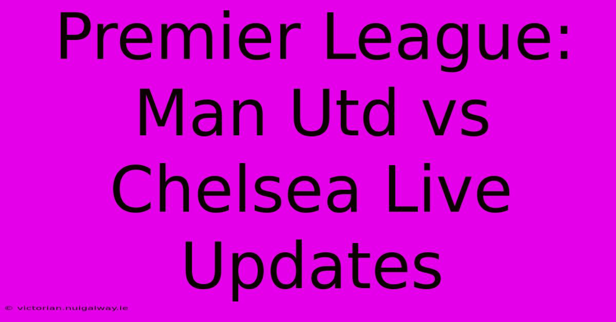 Premier League: Man Utd Vs Chelsea Live Updates