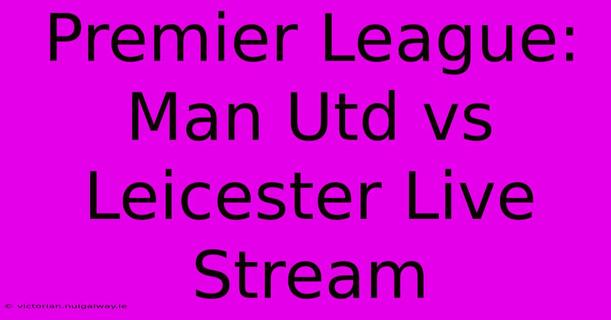 Premier League: Man Utd Vs Leicester Live Stream 