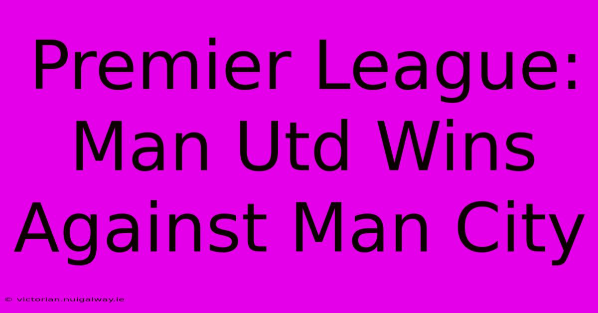 Premier League: Man Utd Wins Against Man City