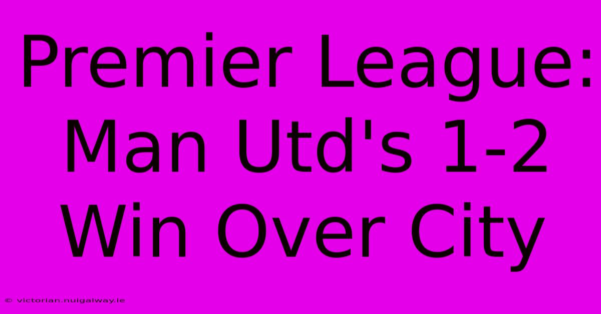 Premier League: Man Utd's 1-2 Win Over City