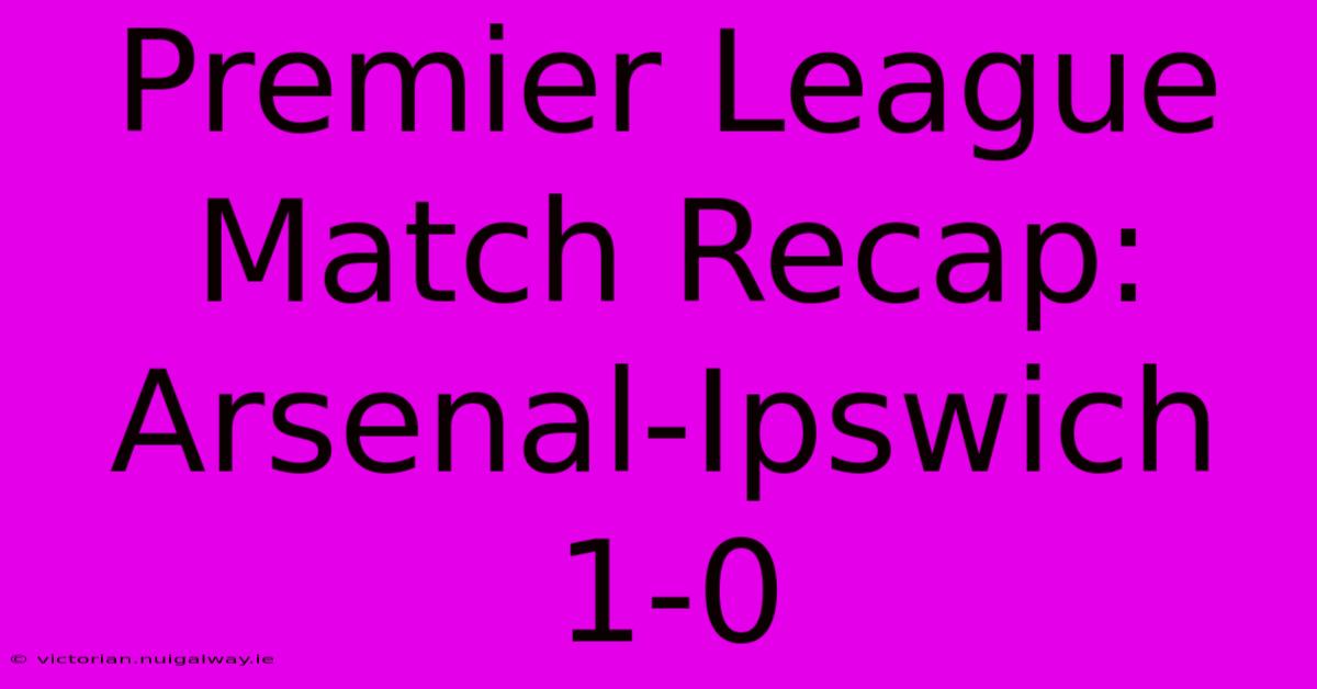 Premier League Match Recap: Arsenal-Ipswich 1-0