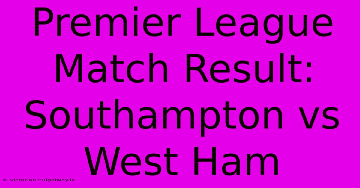 Premier League Match Result: Southampton Vs West Ham