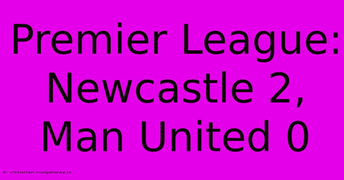 Premier League: Newcastle 2, Man United 0