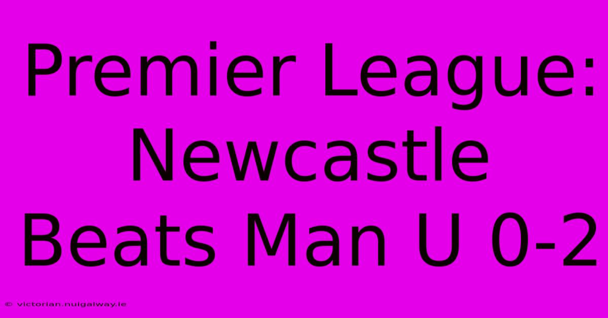 Premier League: Newcastle Beats Man U 0-2