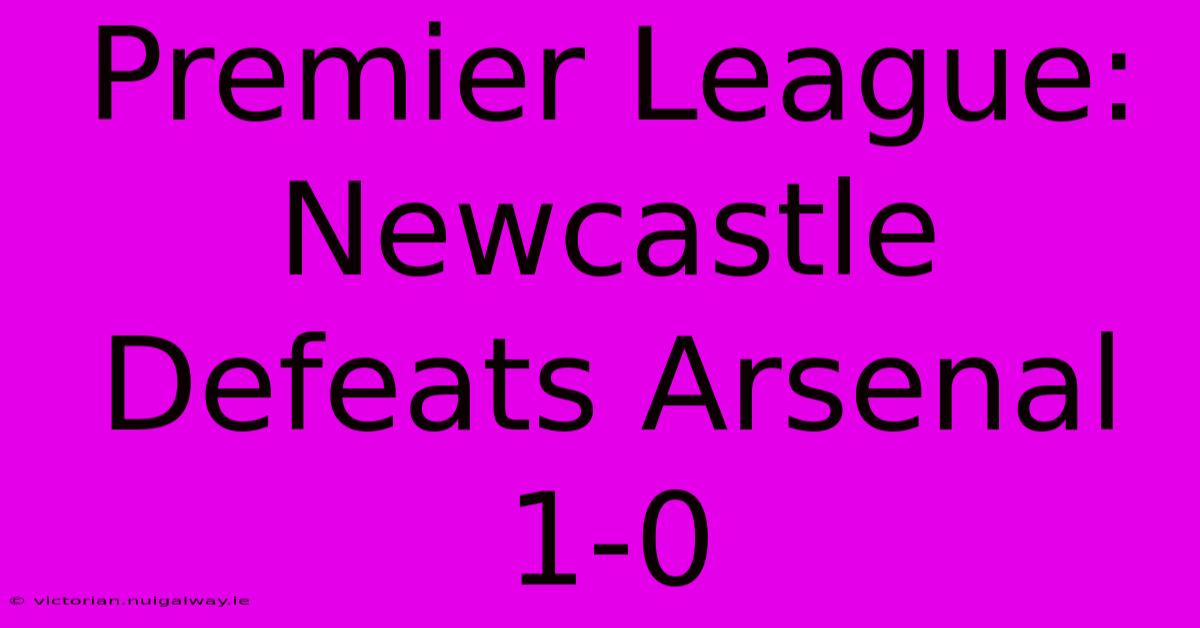 Premier League: Newcastle Defeats Arsenal 1-0