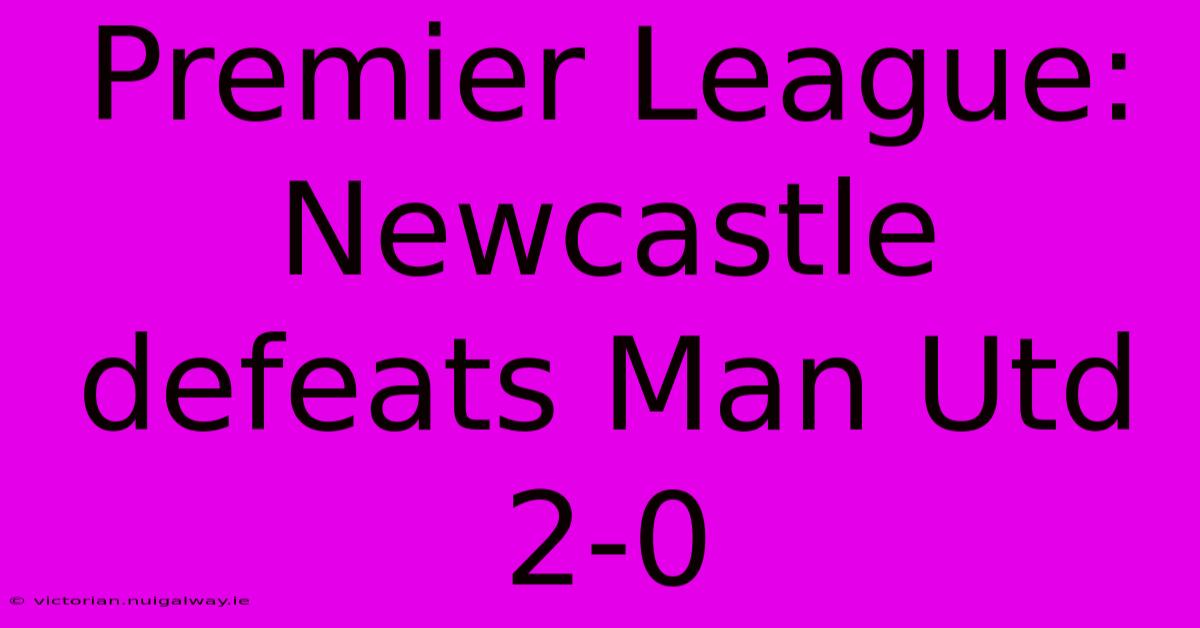 Premier League: Newcastle Defeats Man Utd 2-0