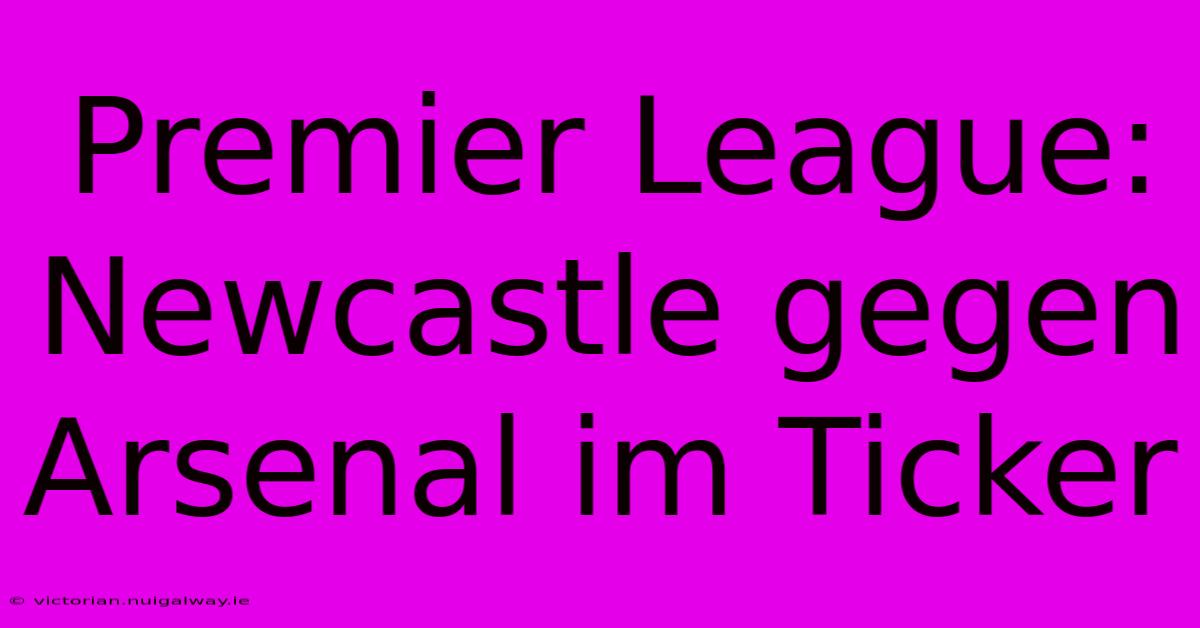 Premier League: Newcastle Gegen Arsenal Im Ticker