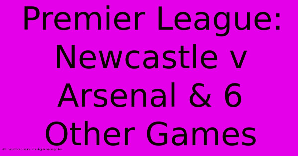 Premier League: Newcastle V Arsenal & 6 Other Games