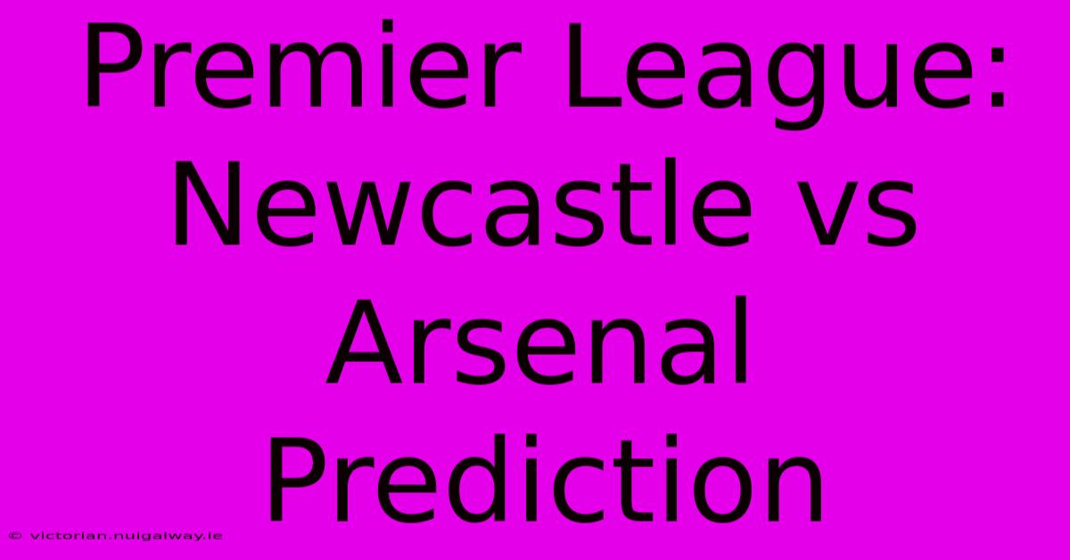 Premier League: Newcastle Vs Arsenal Prediction