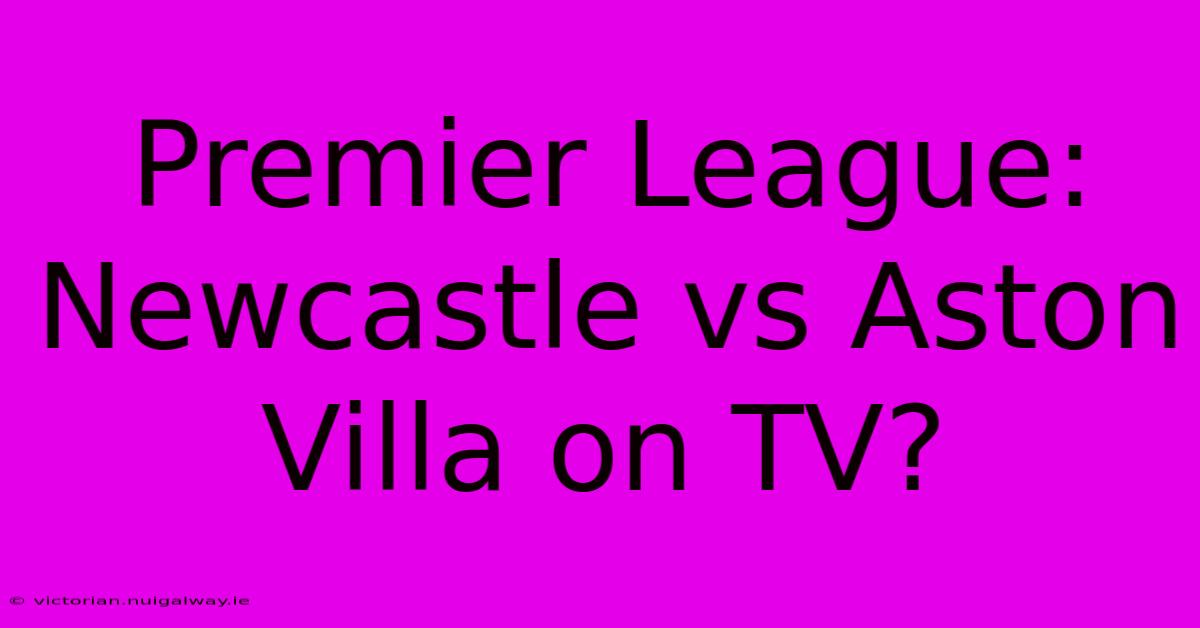 Premier League: Newcastle Vs Aston Villa On TV?