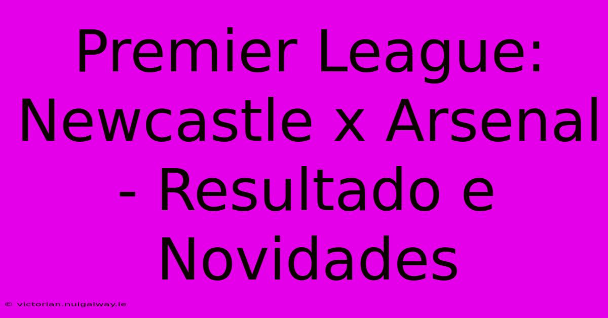 Premier League: Newcastle X Arsenal - Resultado E Novidades