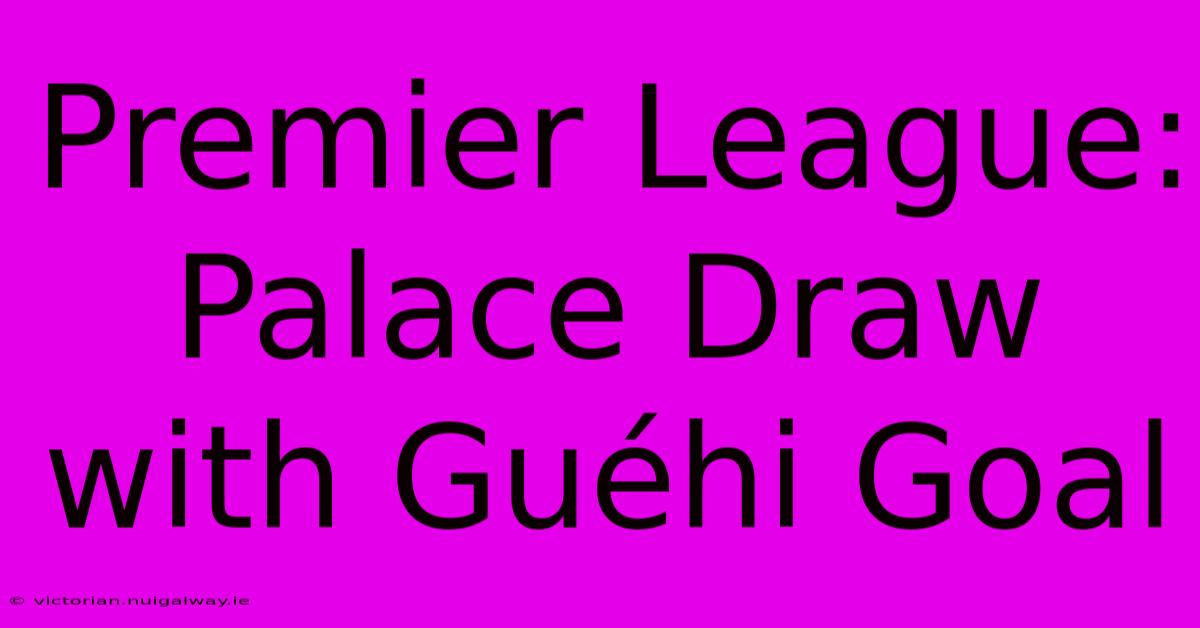 Premier League: Palace Draw With Guéhi Goal