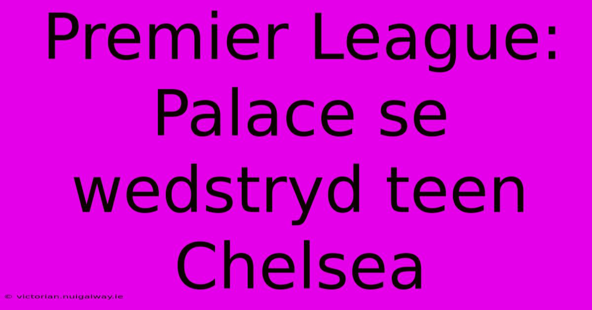 Premier League: Palace Se Wedstryd Teen Chelsea